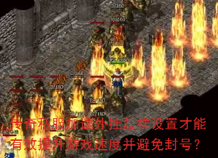 传奇私服加速外挂怎样设置才能有效提升游戏速度并避免封号? 传奇私服加速外挂怎样设置才能有效提升游戏速度并避免封号?