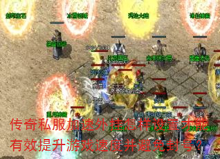 传奇私服加速外挂怎样设置才能有效提升游戏速度并避免封号? 传奇私服加速外挂怎样设置才能有效提升游戏速度并避免封号?