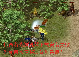 传奇游戏浏览器下载安装失败?如何快速解决疑难杂症? 传奇游戏浏览器下载安装失败?如何快速解决疑难杂症?