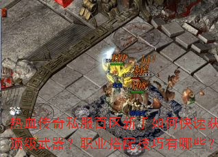 热血传奇私服百区新手如何快速获取顶级武器?职业搭配技巧有哪些? 热血传奇私服百区新手如何快速获取顶级武器?职业搭配技巧有哪些?