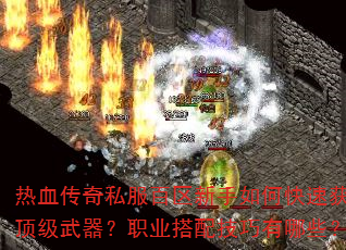 热血传奇私服百区新手如何快速获取顶级武器?职业搭配技巧有哪些? 热血传奇私服百区新手如何快速获取顶级武器?职业搭配技巧有哪些?