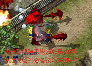 传奇私服通天塔5到6层如何快速突破?必备技巧有哪些? 传奇私服通天塔5到6层如何快速突破?必备技巧有哪些?