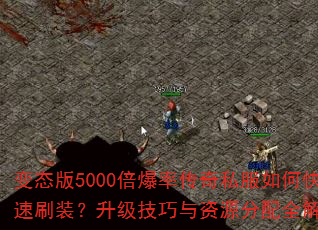 变态版5000倍爆率传奇私服如何快速刷装?升级技巧与资源分配全解析? 变态版5000倍爆率传奇私服如何快速刷装?升级技巧与资源分配全解析?