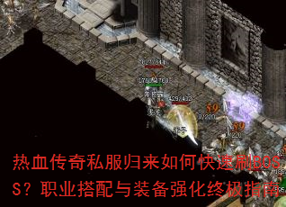 热血传奇私服归来如何快速刷BOSS?职业搭配与装备强化终极指南 热血传奇私服归来如何快速刷BOSS?职业搭配与装备强化终极指南