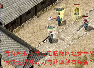 传奇私服小传奇电脑版网址新手如何快速提升战力与获取稀有装备? 传奇私服小传奇电脑版网址新手如何快速提升战力与获取稀有装备?