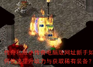 传奇私服小传奇电脑版网址新手如何快速提升战力与获取稀有装备? 传奇私服小传奇电脑版网址新手如何快速提升战力与获取稀有装备?