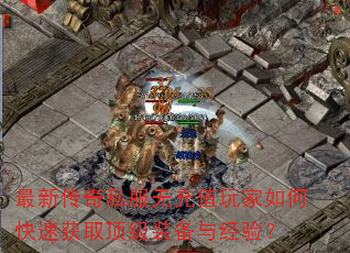 最新传奇私服无充值玩家如何快速获取顶级装备与经验? 最新传奇私服无充值玩家如何快速获取顶级装备与经验?