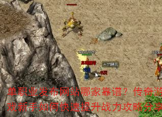 单职业发布网站哪家靠谱?传奇游戏新手如何快速提升战力攻略分享 单职业发布网站哪家靠谱?传奇游戏新手如何快速提升战力攻略分享