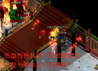 热血传奇私服下载攻略常见问题与解决技巧有哪些? 热血传奇私服下载攻略常见问题与解决技巧有哪些?