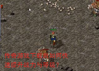 传奇游戏下载后如何快速提升战力与等级? 传奇游戏下载后如何快速提升战力与等级?