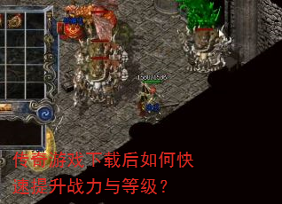 传奇游戏下载后如何快速提升战力与等级? 传奇游戏下载后如何快速提升战力与等级?