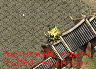 传奇私服打金服新开网超变如何快速提升战力与获取稀有装备? 传奇私服打金服新开网超变如何快速提升战力与获取稀有装备?
