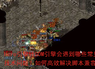 Hero引擎转GOM引擎会遇到哪些常见技术问题?如何高效解决脚本兼容性难题? Hero引擎转GOM引擎会遇到哪些常见技术问题?如何高效解决脚本兼容性难题?