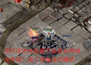 怀旧版传奇私服下载后如何快速升级?新手攻略技巧解析 怀旧版传奇私服下载后如何快速升级?新手攻略技巧解析