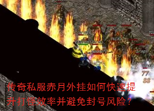 传奇私服赤月外挂如何快速提升打怪效率并避免封号风险? 传奇私服赤月外挂如何快速提升打怪效率并避免封号风险?