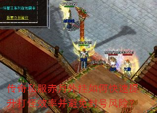 传奇私服赤月外挂如何快速提升打怪效率并避免封号风险? 传奇私服赤月外挂如何快速提升打怪效率并避免封号风险?