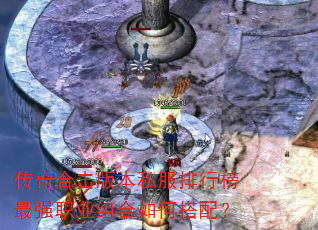 传奇合击版本私服排行榜最强职业组合如何搭配? 传奇合击版本私服排行榜最强职业组合如何搭配?