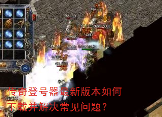 传奇登号器最新版本如何下载并解决常见问题? 传奇登号器最新版本如何下载并解决常见问题?