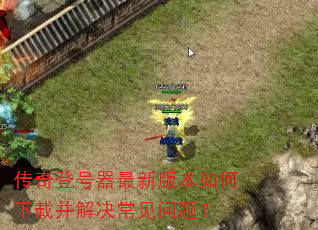 传奇登号器最新版本如何下载并解决常见问题? 传奇登号器最新版本如何下载并解决常见问题?