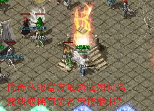 传奇私服官方最新版如何高效获取稀有装备与技能书? 传奇私服官方最新版如何高效获取稀有装备与技能书?