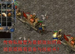 传奇私服官方最新版如何高效获取稀有装备与技能书? 传奇私服官方最新版如何高效获取稀有装备与技能书?