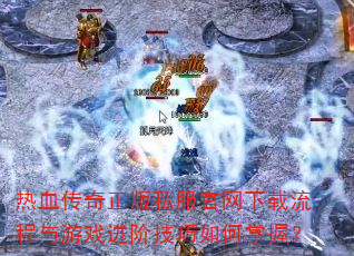 热血传奇正版私服官网下载流程与游戏进阶技巧如何掌握? 热血传奇正版私服官网下载流程与游戏进阶技巧如何掌握?