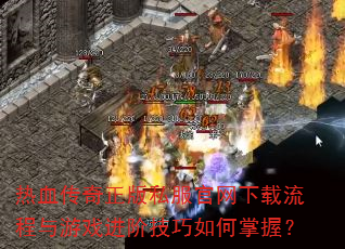 热血传奇正版私服官网下载流程与游戏进阶技巧如何掌握? 热血传奇正版私服官网下载流程与游戏进阶技巧如何掌握?