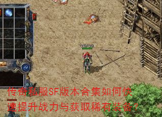 传奇私服SF版本合集如何快速提升战力与获取稀有装备? 传奇私服SF版本合集如何快速提升战力与获取稀有装备?