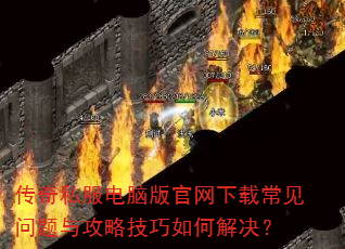 传奇私服电脑版官网下载常见问题与攻略技巧如何解决? 传奇私服电脑版官网下载常见问题与攻略技巧如何解决?