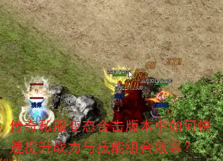 传奇私服变态合击版本中如何快速提升战力与技能组合效果? 传奇私服变态合击版本中如何快速提升战力与技能组合效果?