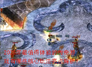 2025年最值得体验的传奇游戏有哪些核心玩法亮点解析? 2025年最值得体验的传奇游戏有哪些核心玩法亮点解析?