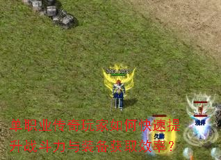 单职业传奇玩家如何快速提升战斗力与装备获取效率? 单职业传奇玩家如何快速提升战斗力与装备获取效率?