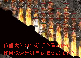 仿盛大传奇15新手必看攻略:如何快速升级与获取极品装备? 仿盛大传奇15新手必看攻略:如何快速升级与获取极品装备?