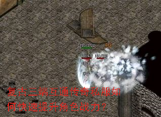 复古三端互通传奇私服如何快速提升角色战力? 复古三端互通传奇私服如何快速提升角色战力?