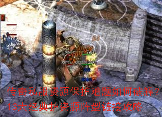 传奇私服资源保护难题如何破解?13大经典护资源阵型链接攻略 传奇私服资源保护难题如何破解?13大经典护资源阵型链接攻略