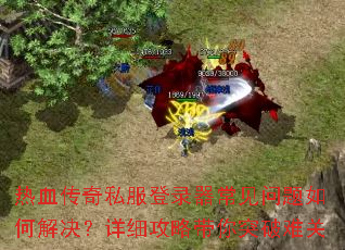 热血传奇私服登录器常见问题如何解决?详细攻略带你突破难关 热血传奇私服登录器常见问题如何解决?详细攻略带你突破难关