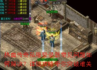 热血传奇私服登录器常见问题如何解决?详细攻略带你突破难关 热血传奇私服登录器常见问题如何解决?详细攻略带你突破难关