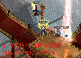 传奇私服2中如何快速提升战斗力与获取稀有装备? 传奇私服2中如何快速提升战斗力与获取稀有装备?