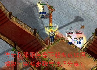 传奇私服服务器下载失败如何解决?完整步骤与技巧分享? 传奇私服服务器下载失败如何解决?完整步骤与技巧分享?
