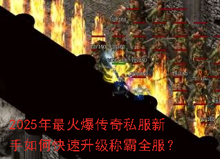 2025年最火爆传奇私服新手如何快速升级称霸全服? 2025年最火爆传奇私服新手如何快速升级称霸全服?