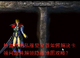 热血传奇私服登录器如何解决卡顿问题并解锁隐藏地图攻略? 热血传奇私服登录器如何解决卡顿问题并解锁隐藏地图攻略?