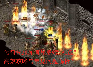 传奇私服如何领取9款礼包?高效攻略与常见问题解析? 传奇私服如何领取9款礼包?高效攻略与常见问题解析?