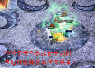 2025年传奇私服新手如何快速升级并获取稀有装备? 2025年传奇私服新手如何快速升级并获取稀有装备?