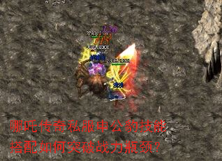 哪吒传奇私服申公豹技能搭配如何突破战力瓶颈? 哪吒传奇私服申公豹技能搭配如何突破战力瓶颈?