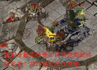 单职业超变传奇如何快速刷到终极装备?2025最新实战攻略 单职业超变传奇如何快速刷到终极装备?2025最新实战攻略