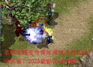 单职业超变传奇如何快速刷到终极装备?2025最新实战攻略 单职业超变传奇如何快速刷到终极装备?2025最新实战攻略