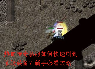 热血传奇私服如何快速刷到顶级装备?新手必看攻略 热血传奇私服如何快速刷到顶级装备?新手必看攻略