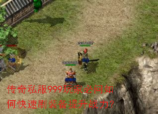 传奇私服999玩家必问如何快速刷装备提升战力? 传奇私服999玩家必问如何快速刷装备提升战力?