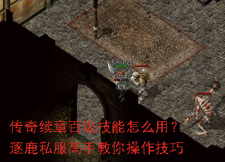 传奇续章百级技能怎么用?逐鹿私服高手教你操作技巧 传奇续章百级技能怎么用?逐鹿私服高手教你操作技巧
