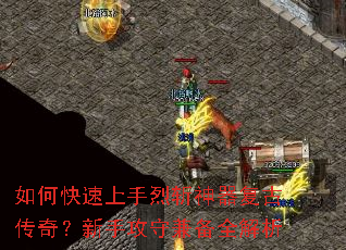 如何快速上手烈斩神器复古传奇?新手攻守兼备全解析 如何快速上手烈斩神器复古传奇?新手攻守兼备全解析